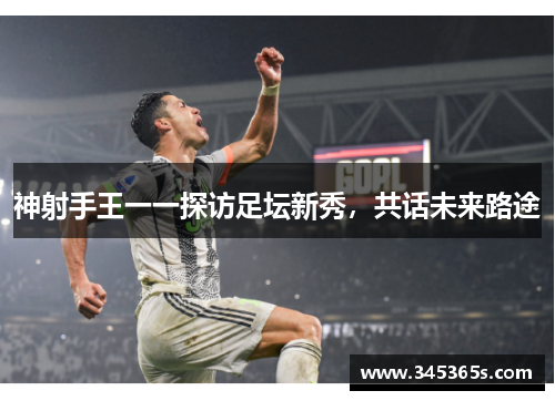 神射手王一一探访足坛新秀，共话未来路途